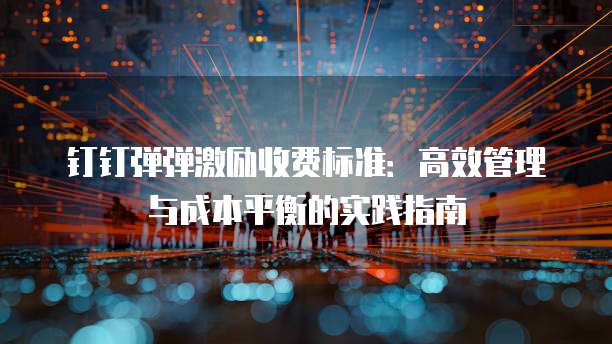 钉钉弹弹激励收费标准:高效管理与成本平衡的实践指南