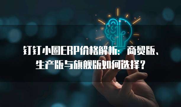 钉钉小圈ERP价格解析:商贸版、生产版与旗舰版如何选择?
