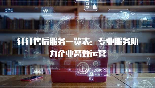 钉钉售后服务一览表:专业服务助力企业高效运营