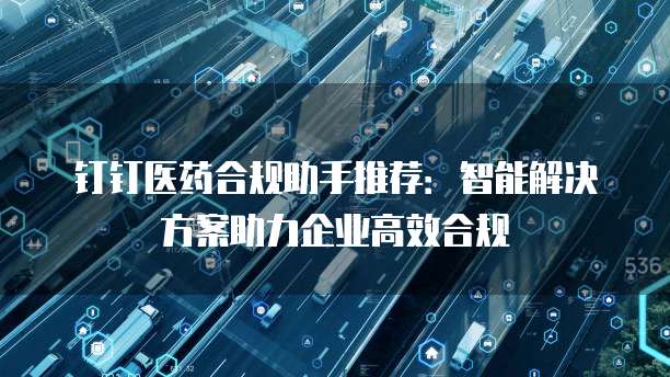 钉钉医药合规助手推荐:智能解决方案助力企业高效合规