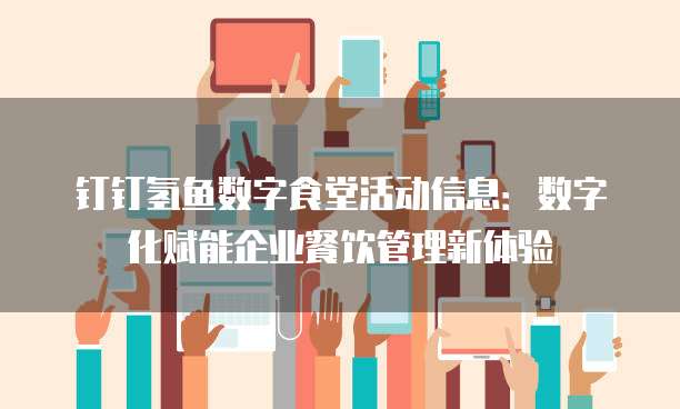 钉钉氢鱼数字食堂活动信息:数字化赋能企业餐饮管理新体验