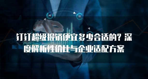 钉钉超级报销便宜多少合适的?深度解析性价比与企业适配方案