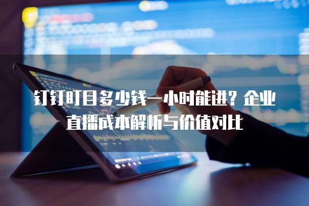 钉钉盯目多少钱一小时能进?企业直播成本解析与价值对比