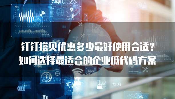 钉钉搭贝优惠多少最好使用合适?如何选择最适合的企业低代码方案