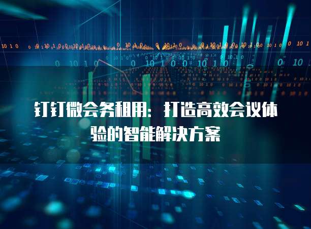 钉钉微会务租用:打造高效会议体验的智能解决方案