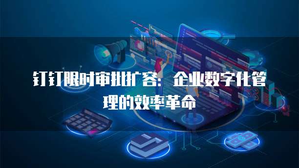 钉钉限时审批扩容：企业数字化管理的效率革命