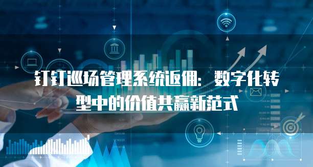 钉钉巡场管理系统返佣:数字化转型中的价值共赢新范式