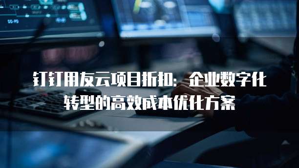 钉钉用友云项目折扣:企业数字化转型的高效成本优化方案