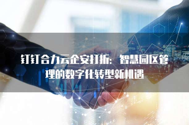钉钉合力云企安打折:智慧园区管理的数字化转型新机遇