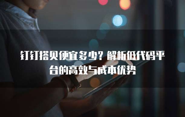 钉钉搭贝便宜多少？解析低代码平台的高效与成本优势