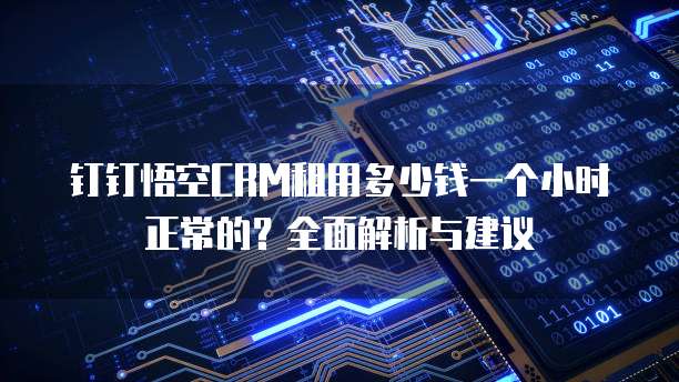 钉钉悟空CRM租用多少钱一个小时正常的?全面解析与建议