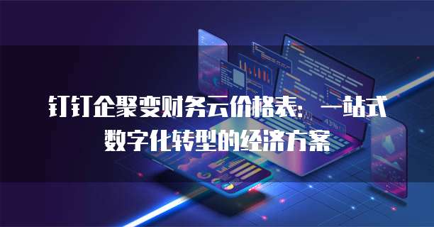 钉钉企聚变财务云价格表:一站式数字化转型的经济方案
