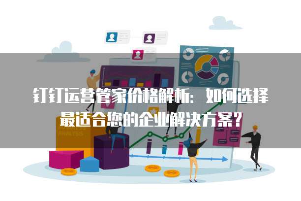 钉钉运营管家价格解析:如何选择最适合您的企业解决方案?
