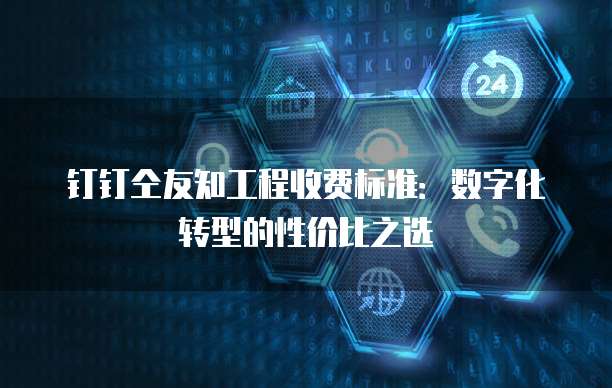 钉钉仝友知工程收费标准:数字化转型的性价比之选