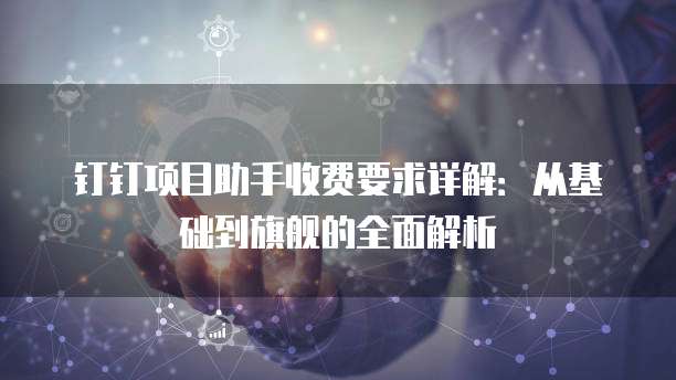 钉钉项目助手收费要求详解:从基础到旗舰的全面解析