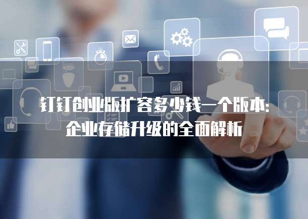 钉钉创业版扩容多少钱一个版本:企业存储升级的全面解析
