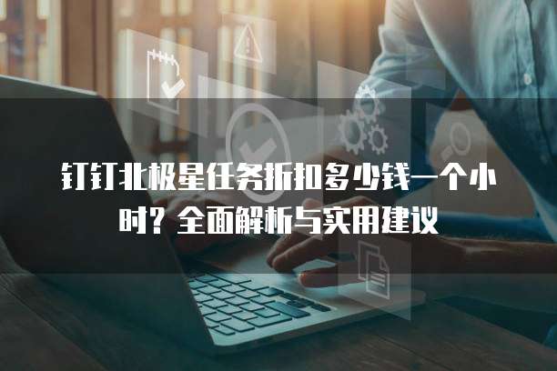 钉钉北极星任务折扣多少钱一个小时?全面解析与实用建议