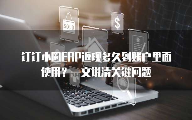 钉钉小圈ERP返现多久到账户里面使用?一文说清关键问题