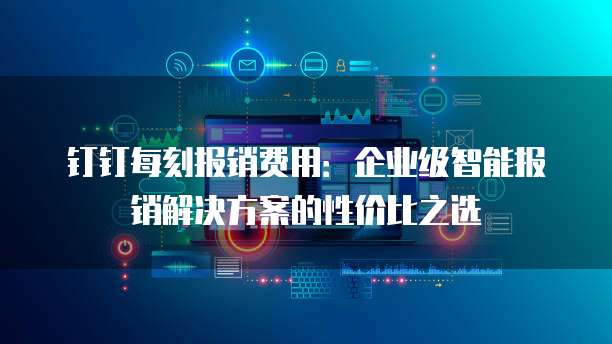 钉钉每刻报销费用:企业级智能报销解决方案的性价比之选