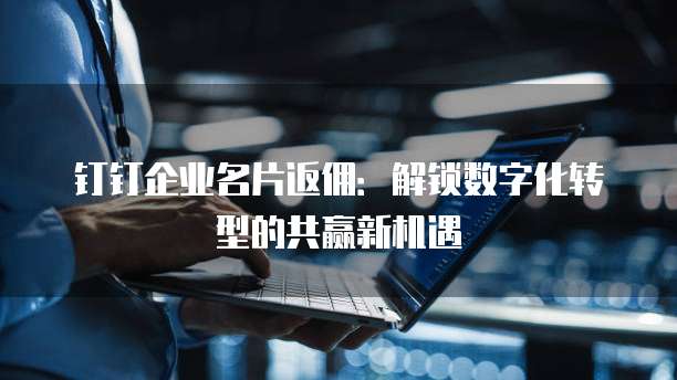 钉钉企业名片返佣:解锁数字化转型的共赢新机遇