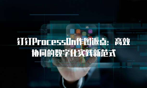 钉钉ProcessOn作图返点:高效协同的数字化实践新范式