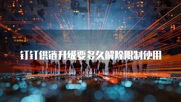 钉钉供链升级要多久解除限制使用