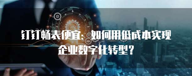 钉钉畅表便宜:如何用低成本实现企业数字化转型?