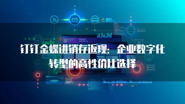 钉钉金蝶进销存返现:企业数字化转型的高性价比选择