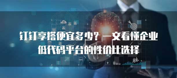 钉钉享搭便宜多少?一文看懂企业低代码平台的性价比选择