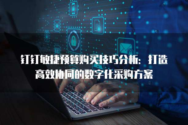 钉钉敏捷预算购买技巧分析:打造高效协同的数字化采购方案