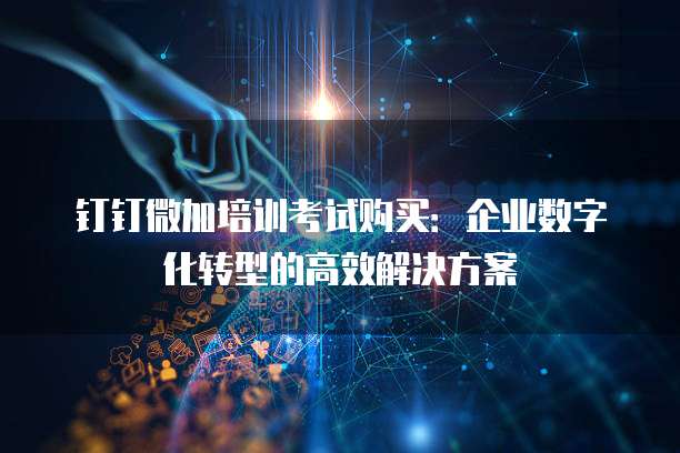 钉钉微加培训考试购买:企业数字化转型的高效解决方案