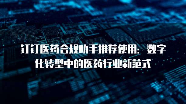 钉钉医药合规助手推荐使用:数字化转型中的医药行业新范式