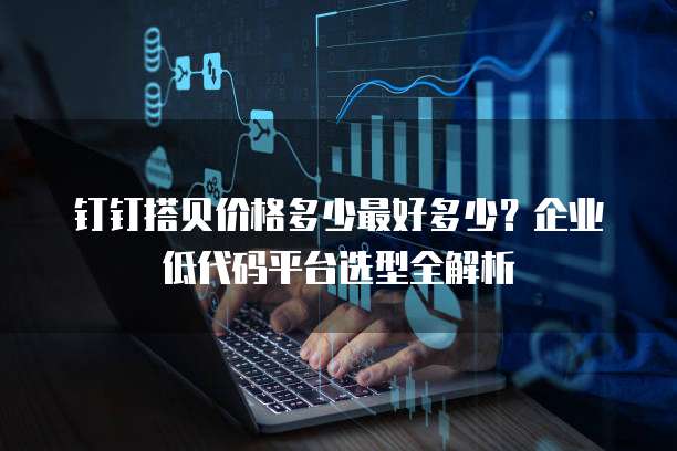 钉钉搭贝价格多少最好多少？企业低代码平台选型全解析