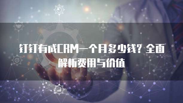 钉钉有成CRM一个月多少钱?全面解析费用与价值
