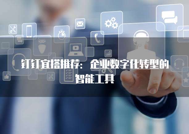 钉钉宜搭推荐:企业数字化转型的智能工具