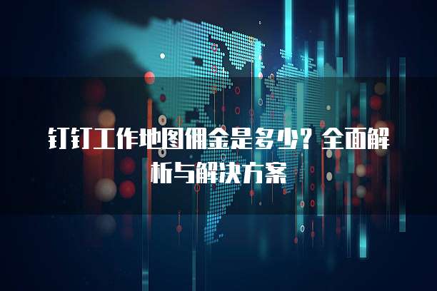 钉钉工作地图佣金是多少？全面解析与解决方案