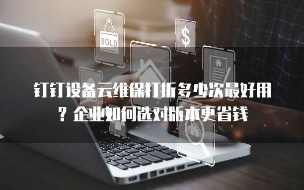 钉钉设备云维保打折多少次最好用?企业如何选对版本更省钱