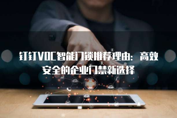 钉钉VOC智能门锁推荐理由:高效安全的企业门禁新选择