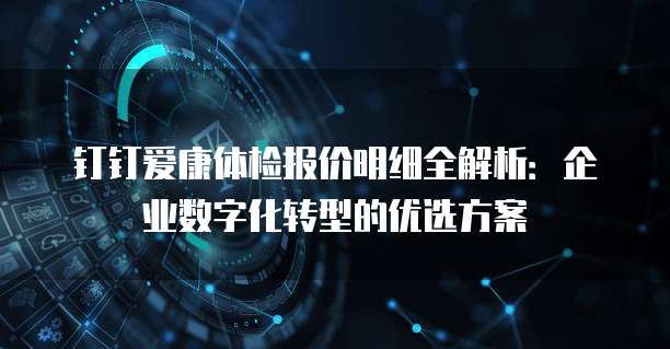 钉钉爱康体检报价明细全解析:企业数字化转型的优选方案
