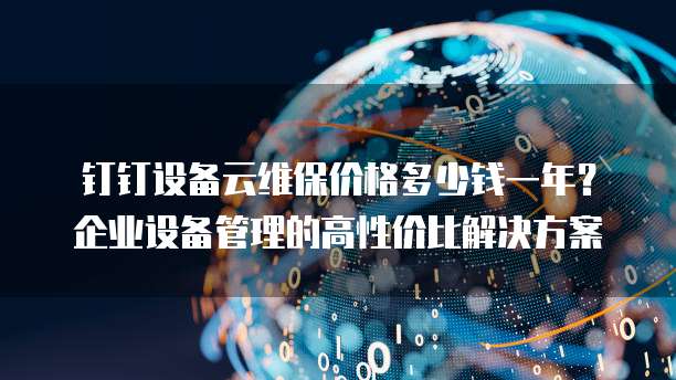 钉钉设备云维保价格多少钱一年?企业设备管理的高性价比解决方案