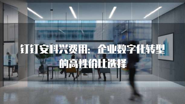 钉钉安科兴费用:企业数字化转型的高性价比选择