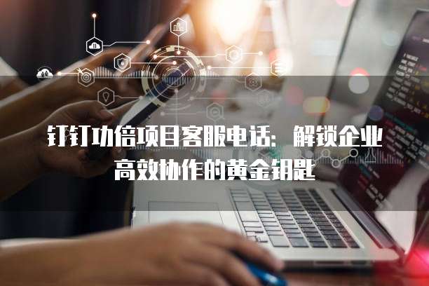 钉钉功倍项目客服电话：解锁企业高效协作的黄金钥匙