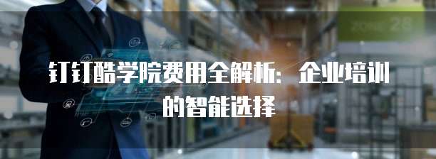 钉钉酷学院费用全解析:企业培训的智能选择