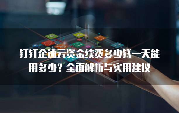 钉钉企速云资金续费多少钱一天能用多少?全面解析与实用建议