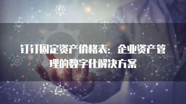 钉钉固定资产价格表:企业资产管理的数字化解决方案