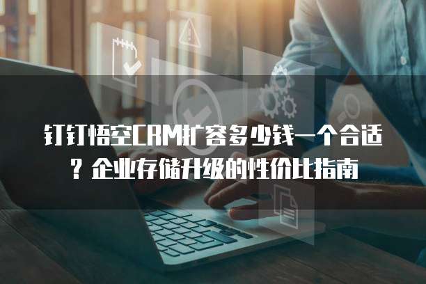 钉钉悟空CRM扩容多少钱一个合适?企业存储升级的性价比指南