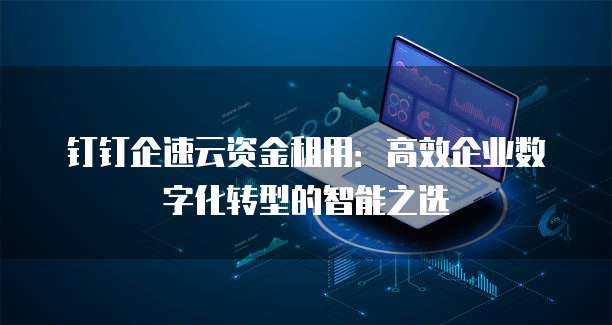 钉钉企速云资金租用:高效企业数字化转型的智能之选