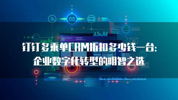 钉钉多乘单CRM折扣多少钱一台:企业数字化转型的明智之选