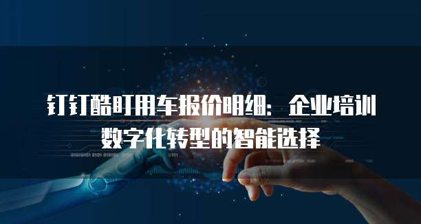 钉钉酷盯用车报价明细:企业培训数字化转型的智能选择