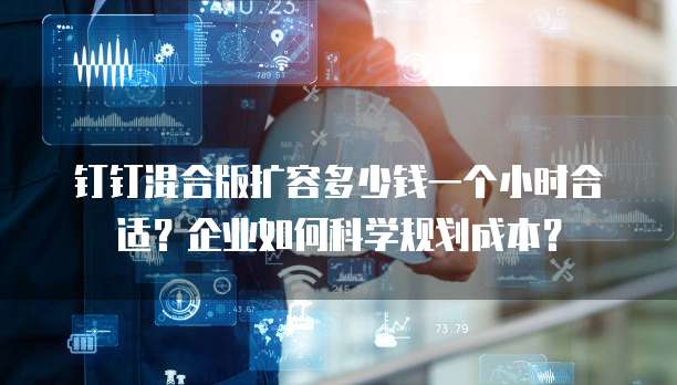 钉钉混合版扩容多少钱一个小时合适？企业如何科学规划成本？
